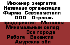 Инженер-энергетик › Название организации ­ Фирма "Севзапметалл", ООО › Отрасль предприятия ­ Металлы › Минимальный оклад ­ 65 000 - Все города Работа » Вакансии   . Амурская обл.,Благовещенский р-н